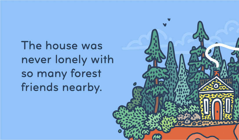 A casual drawing of a small yellow house among trees and shrubs sits in the bottom right of the image. Text is set in the top left in a rounded sans that reads, "the house was never lonely with so many forest friends nearby"
